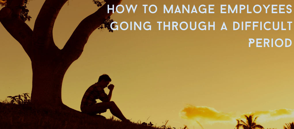 How To Manage Employees Who Are Going Through a Difficult Period